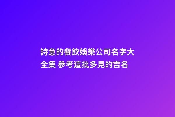 詩意的餐飲娛樂公司名字大全集 參考這批多見的吉名
